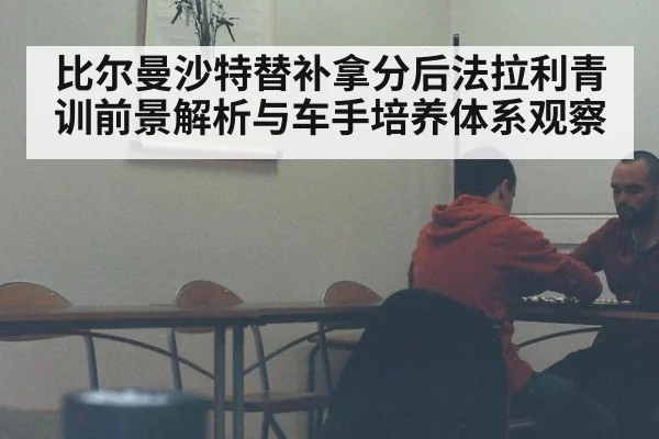 比尔曼沙特替补拿分后法拉利青训前景解析与车手培养体系观察
